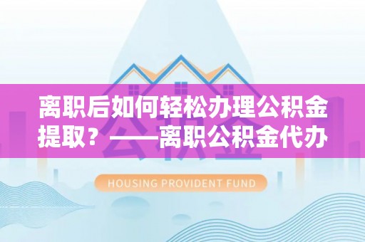 大溪离职后如何轻松办理公积金提取？——离职公积金代办提取服务详解