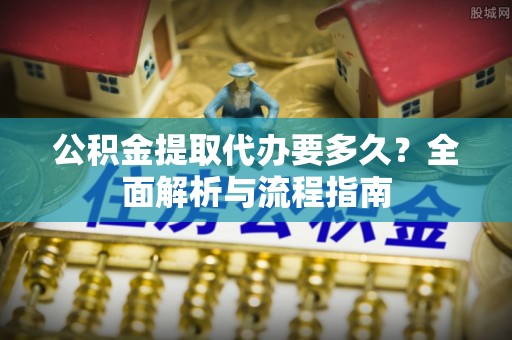 大溪公积金提取代办要多久？全面解析与流程指南
