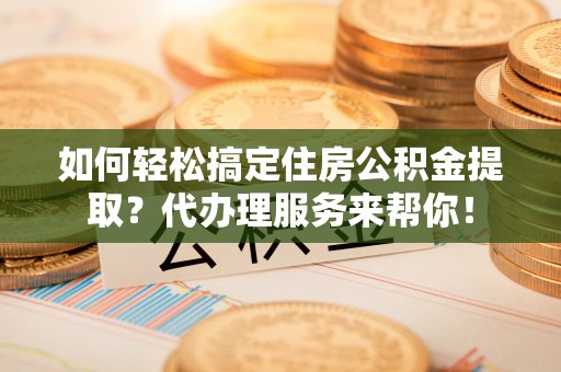 大溪如何轻松搞定住房公积金提取？代办理服务来帮你！