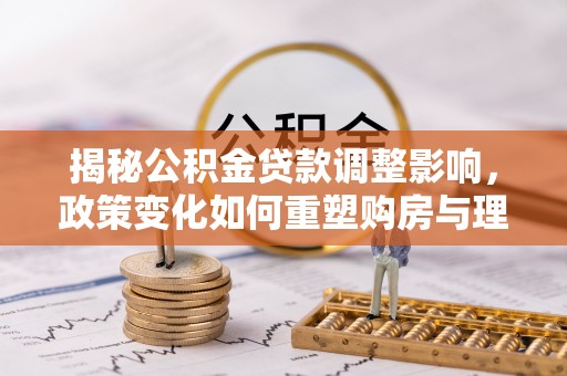 大溪揭秘公积金贷款调整影响，政策变化如何重塑购房与理财规划
