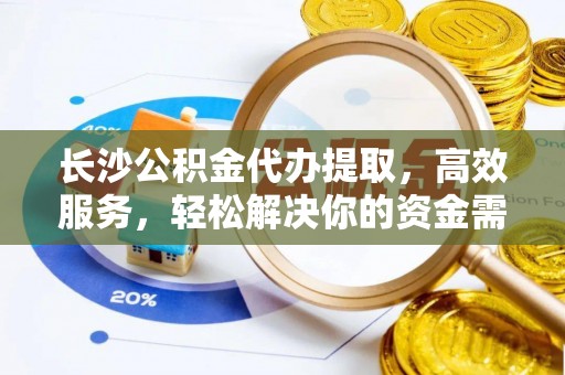大溪长沙公积金代办提取，高效服务，轻松解决你的资金需求