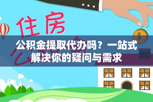 大溪公积金提取代办吗？一站式解决你的疑问与需求