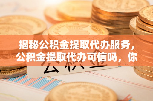 大溪揭秘公积金提取代办服务，公积金提取代办可信吗，你需要知道的真相