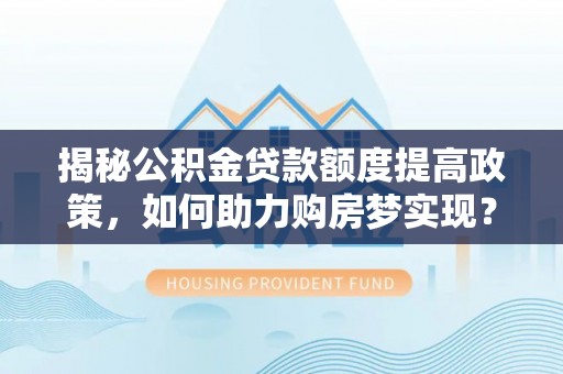 大溪揭秘公积金贷款额度提高政策，如何助力购房梦实现？