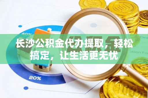 大溪长沙公积金代办提取，轻松搞定，让生活更无忧