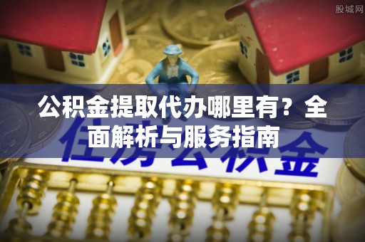 大溪公积金提取代办哪里有？全面解析与服务指南