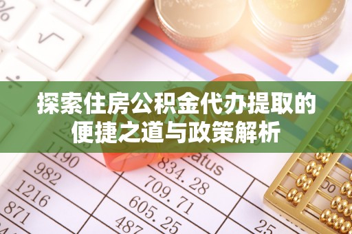大溪探索住房公积金代办提取的便捷之道与政策解析