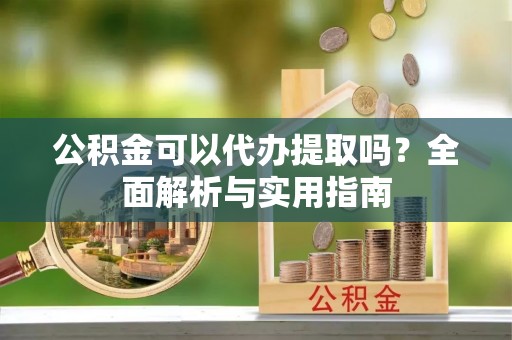大溪公积金可以代办提取吗？全面解析与实用指南