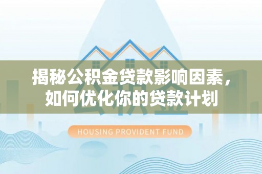大溪揭秘公积金贷款影响因素，如何优化你的贷款计划