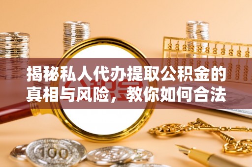 大溪揭秘私人代办提取公积金的真相与风险，教你如何合法合规操作