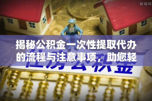 大溪揭秘公积金一次性提取代办的流程与注意事项，助您轻松搞定财务规划