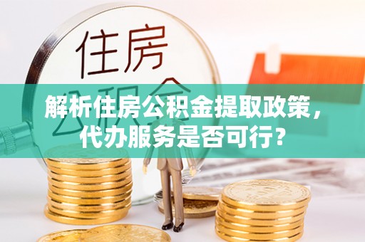 大溪解析住房公积金提取政策，代办服务是否可行？