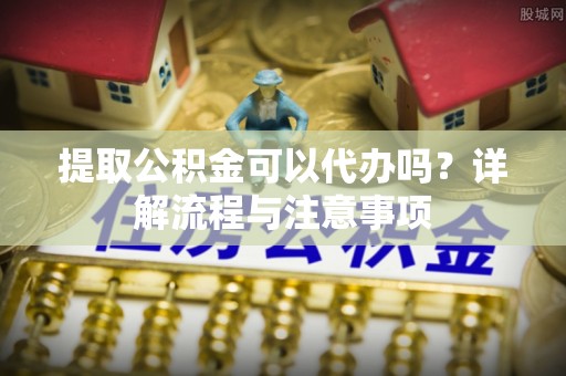 大溪提取公积金可以代办吗？详解流程与注意事项