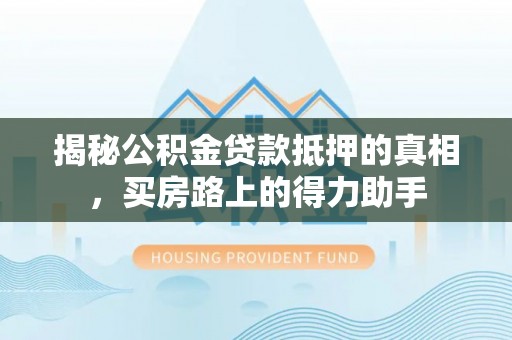 大溪揭秘公积金贷款抵押的真相，买房路上的得力助手