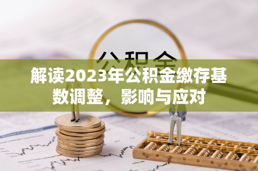 大溪解读2023年公积金缴存基数调整，影响与应对