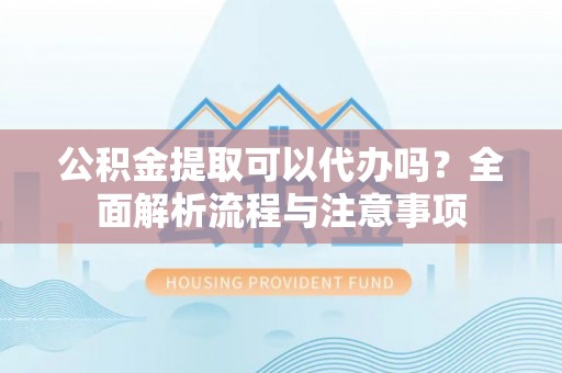 大溪公积金提取可以代办吗？全面解析流程与注意事项