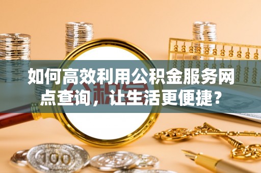 大溪如何高效利用公积金服务网点查询，让生活更便捷？