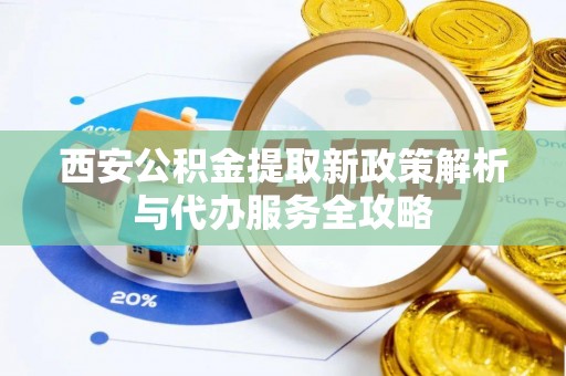 大溪西安公积金提取新政策解析与代办服务全攻略