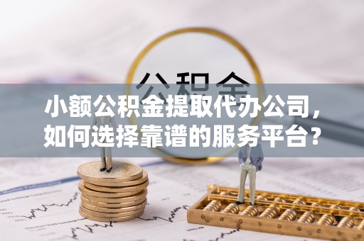 大溪小额公积金提取代办公司，如何选择靠谱的服务平台？
