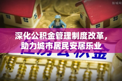 大溪深化公积金管理制度改革，助力城市居民安居乐业