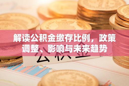 大溪解读公积金缴存比例，政策调整、影响与未来趋势