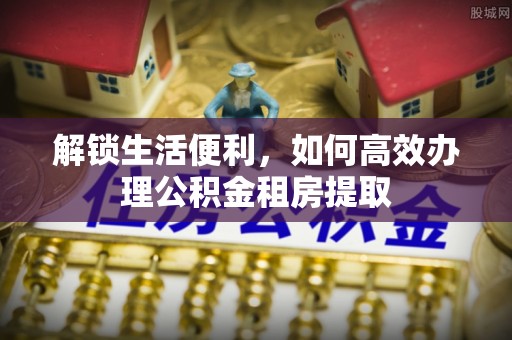 大溪解锁生活便利，如何高效办理公积金租房提取