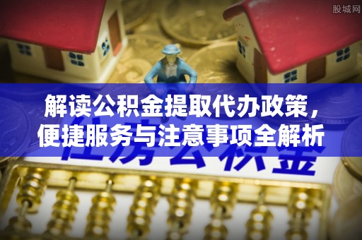 大溪解读公积金提取代办政策，便捷服务与注意事项全解析