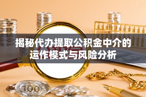 大溪揭秘代办提取公积金中介的运作模式与风险分析