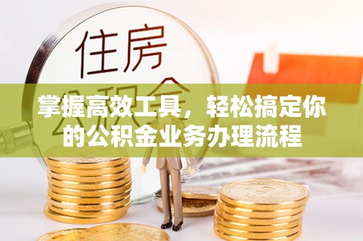 大溪掌握高效工具，轻松搞定你的公积金业务办理流程
