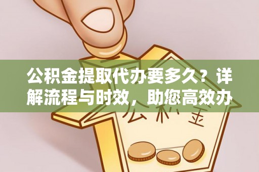 大溪公积金提取代办要多久？详解流程与时效，助您高效办理