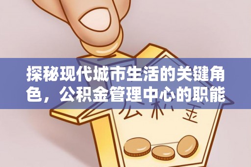 大溪探秘现代城市生活的关键角色，公积金管理中心的职能与影响