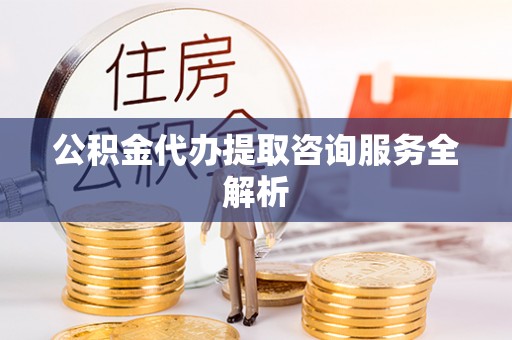 大溪公积金代办提取咨询服务全解析