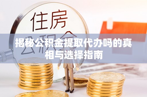 大溪揭秘公积金提取代办吗的真相与选择指南