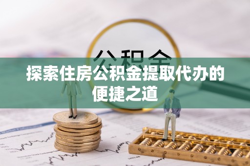 大溪探索住房公积金提取代办的便捷之道