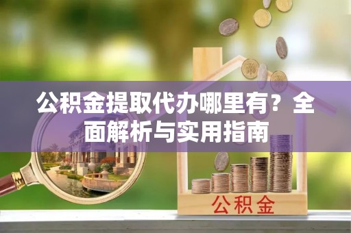 大溪公积金提取代办哪里有？全面解析与实用指南