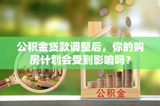大溪公积金贷款调整后，你的购房计划会受到影响吗？