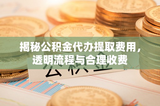 大溪揭秘公积金代办提取费用，透明流程与合理收费