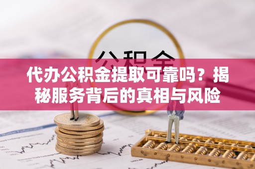 大溪代办公积金提取可靠吗？揭秘服务背后的真相与风险