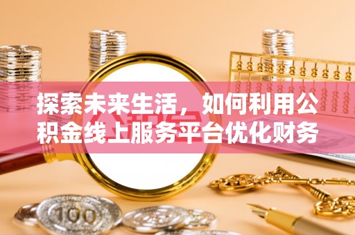 大溪探索未来生活，如何利用公积金线上服务平台优化财务管理