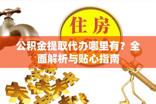大溪公积金提取代办哪里有？全面解析与贴心指南