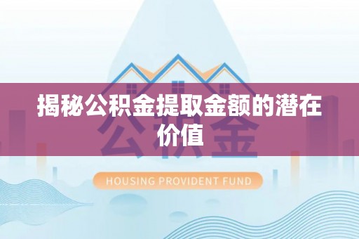 大溪揭秘公积金提取金额的潜在价值