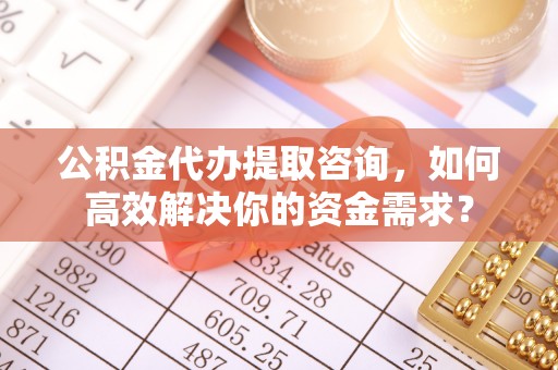 大溪公积金代办提取咨询，如何高效解决你的资金需求？