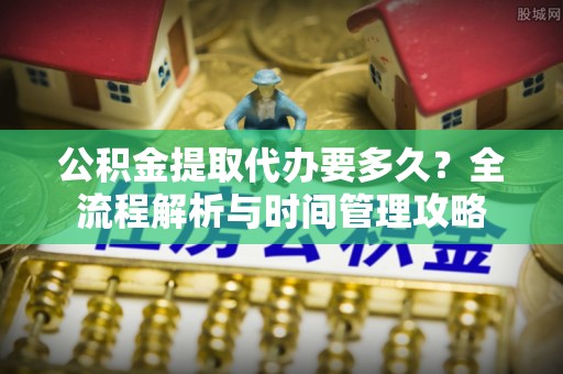 大溪公积金提取代办要多久？全流程解析与时间管理攻略