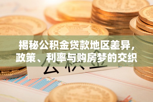 大溪揭秘公积金贷款地区差异，政策、利率与购房梦的交织