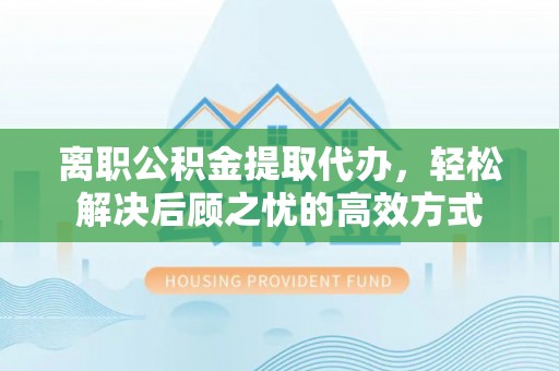 大溪离职公积金提取代办，轻松解决后顾之忧的高效方式