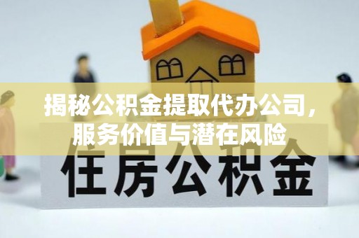 大溪揭秘公积金提取代办公司，服务价值与潜在风险