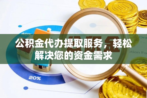 大溪公积金代办提取服务，轻松解决您的资金需求