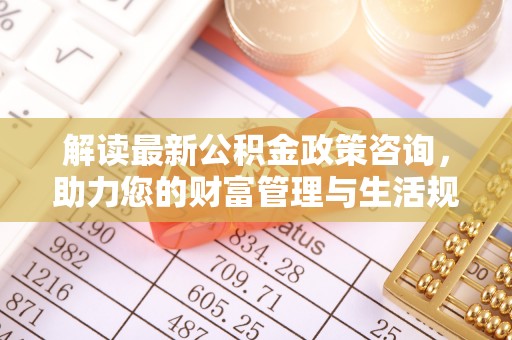 大溪解读最新公积金政策咨询，助力您的财富管理与生活规划