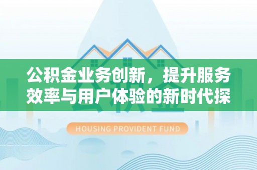 大溪公积金业务创新，提升服务效率与用户体验的新时代探索
