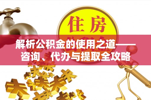 大溪解析公积金的使用之道——咨询、代办与提取全攻略